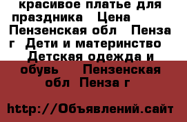 красивое платье для праздника › Цена ­ 400 - Пензенская обл., Пенза г. Дети и материнство » Детская одежда и обувь   . Пензенская обл.,Пенза г.